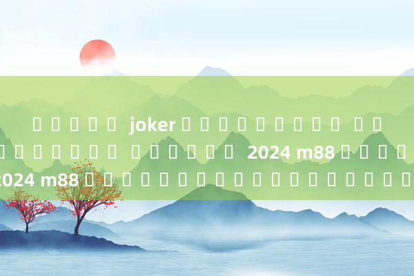 สล็อต joker ฟรีเครดิต ไม่ต้องฝาก ต้องแชร์ ถอนได้ 2024 m88 น่าเชื่อถือหรือไม่?