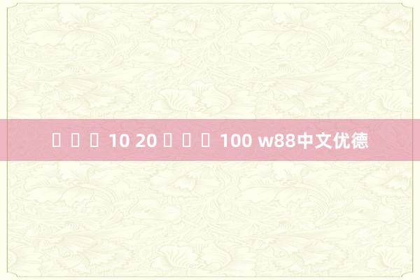 ฝาก10 20 รับ100 w88中文优德