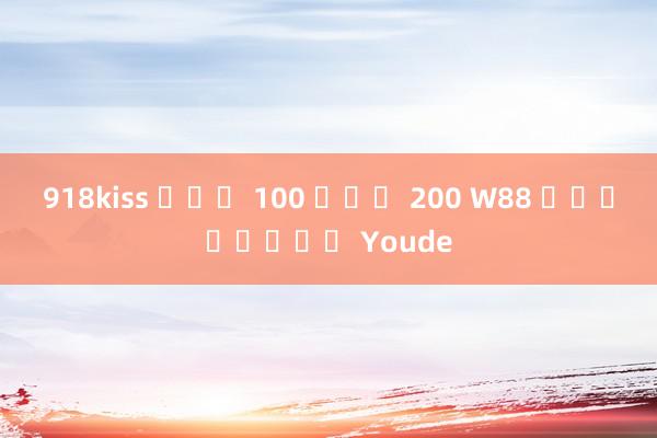 918kiss ฝาก 100 ฟรี 200 W88 แถบโพสต์ Youde