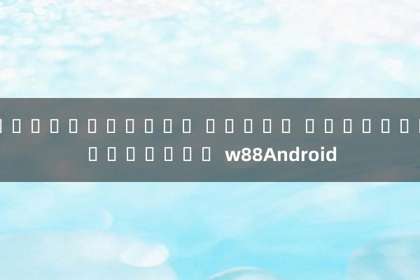 สล็อตฝากถอน ไม่มี ขั้นต่ำ แตกง่าย w88Android