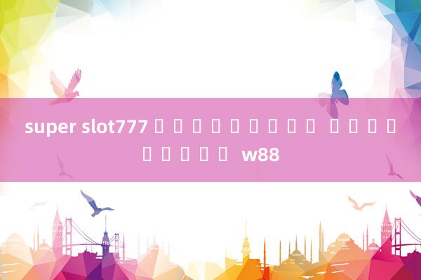 super slot777 ฟรีเครดิต แพลตฟอร์ม w88