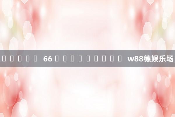 สล็อต 66 เครดิตฟรี w88德娱乐场