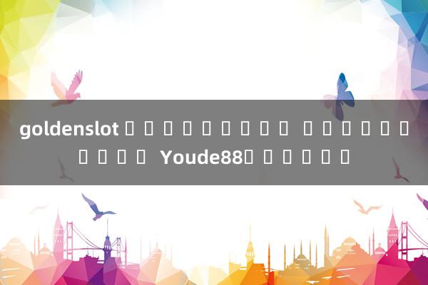 goldenslot ฟรีเครดิต ไม่ต้องฝาก Youde88เอเชีย