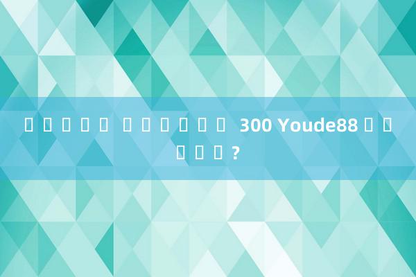 สล็อต แจกฟรี 300 Youde88 ดีไหม?